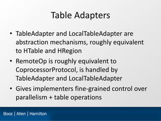 Table Adapters
• TableAdapter and LocalTableAdapter are
  abstraction mechanisms, roughly equivalent
  to HTable and HRegi...