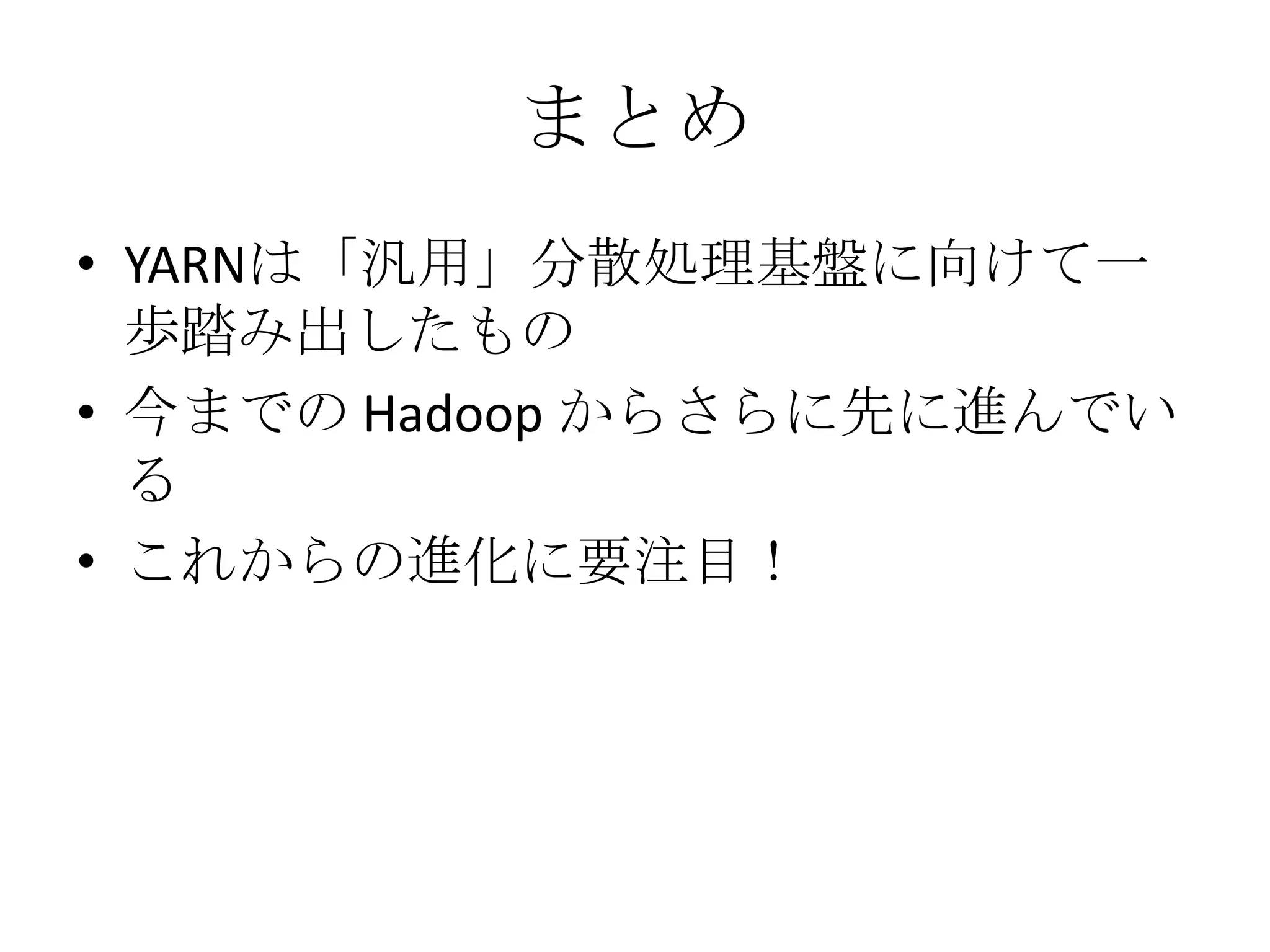 まとめ
• YARNは「汎用」分散処理基盤に向けて一
  歩踏み出したもの
• 今までの Hadoop からさらに先に進んでい
  る
• これからの進化に要注目！
 