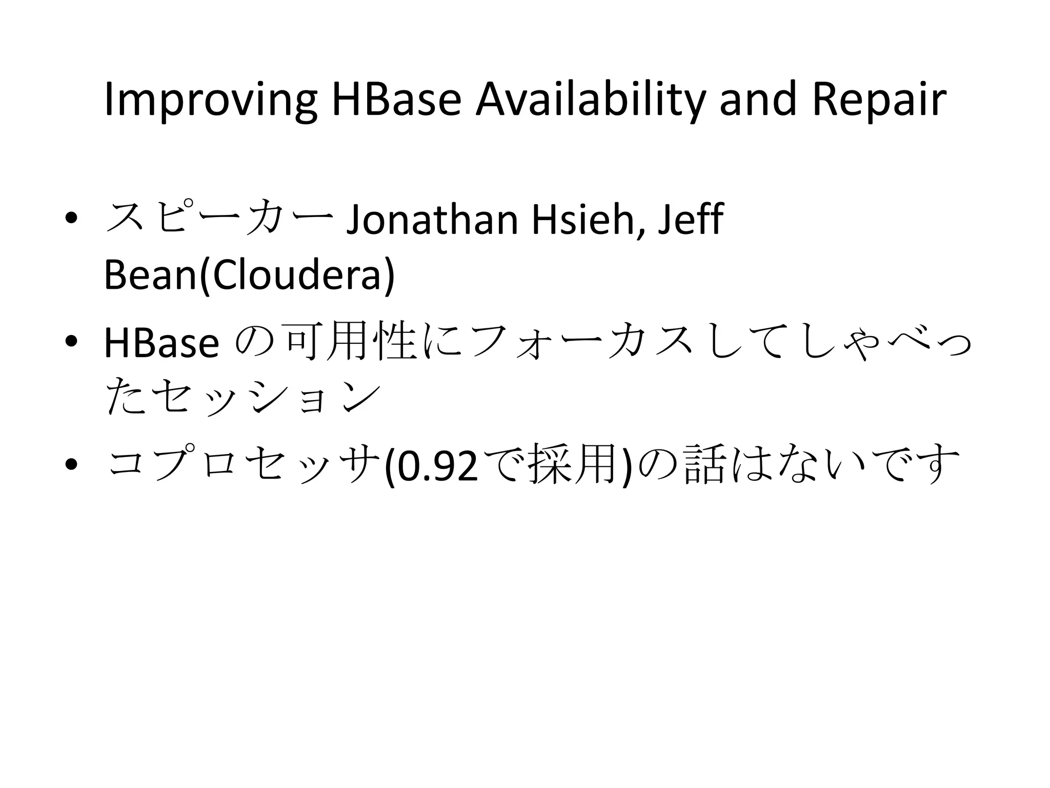 Improving HBase Availability and Repair

• スピーカー Jonathan Hsieh, Jeff
  Bean(Cloudera)
• HBase の可用性にフォーカスしてしゃべっ
  たセッション
• コプロセッサ(0.92で採用)の話はないです
 