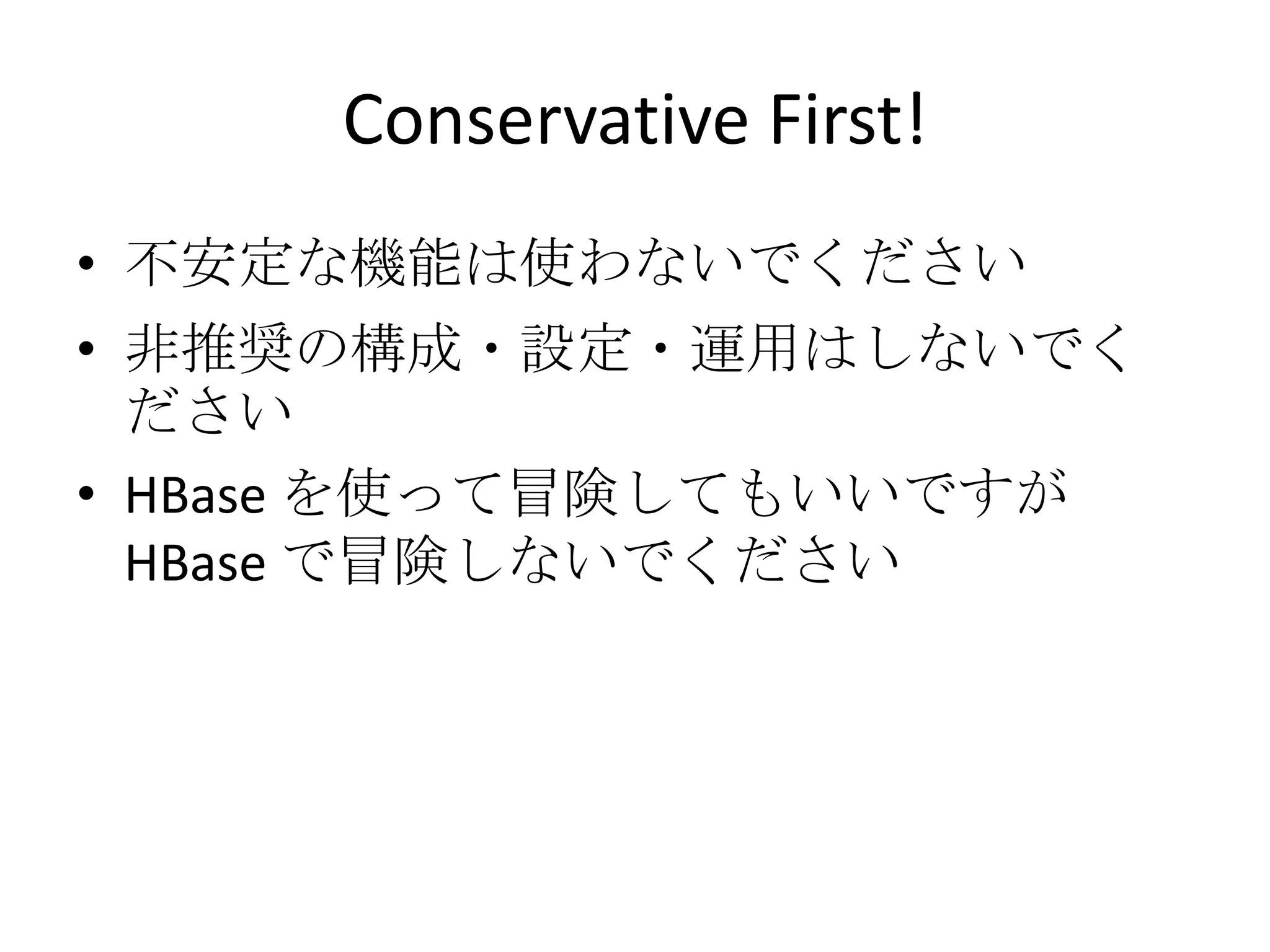 Conservative First!
• 不安定な機能は使わないでください
• 非推奨の構成・設定・運用はしないでく
  ださい
• HBase を使って冒険してもいいですが
  HBase で冒険しないでください
 