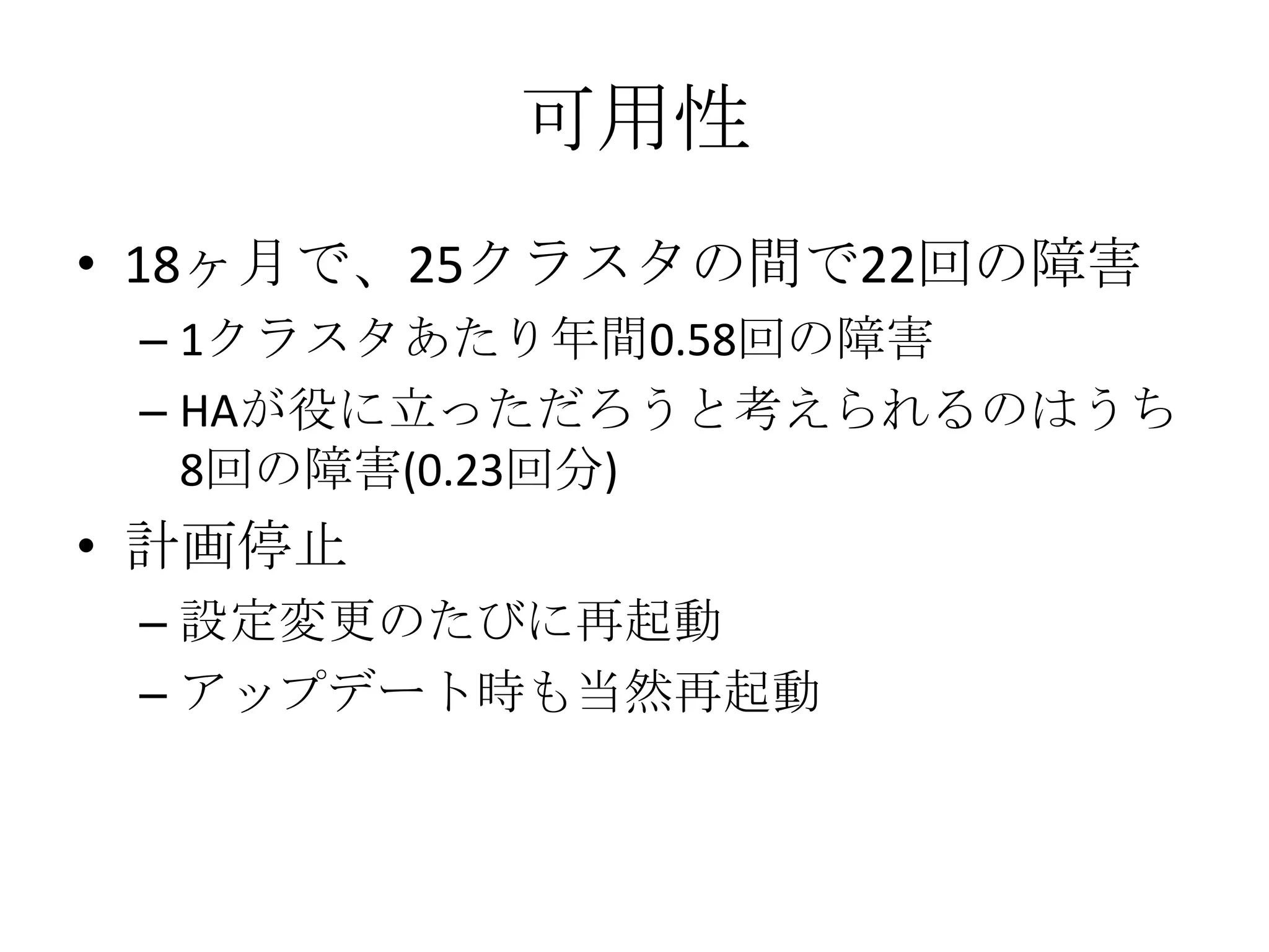 可用性
• 18ヶ月で、25クラスタの間で22回の障害
 – 1クラスタあたり年間0.58回の障害
 – HAが役に立っただろうと考えられるのはうち
   8回の障害(0.23回分)
• 計画停止
 – 設定変更のたびに再起動
 – アップデート時も当然再起動
 
