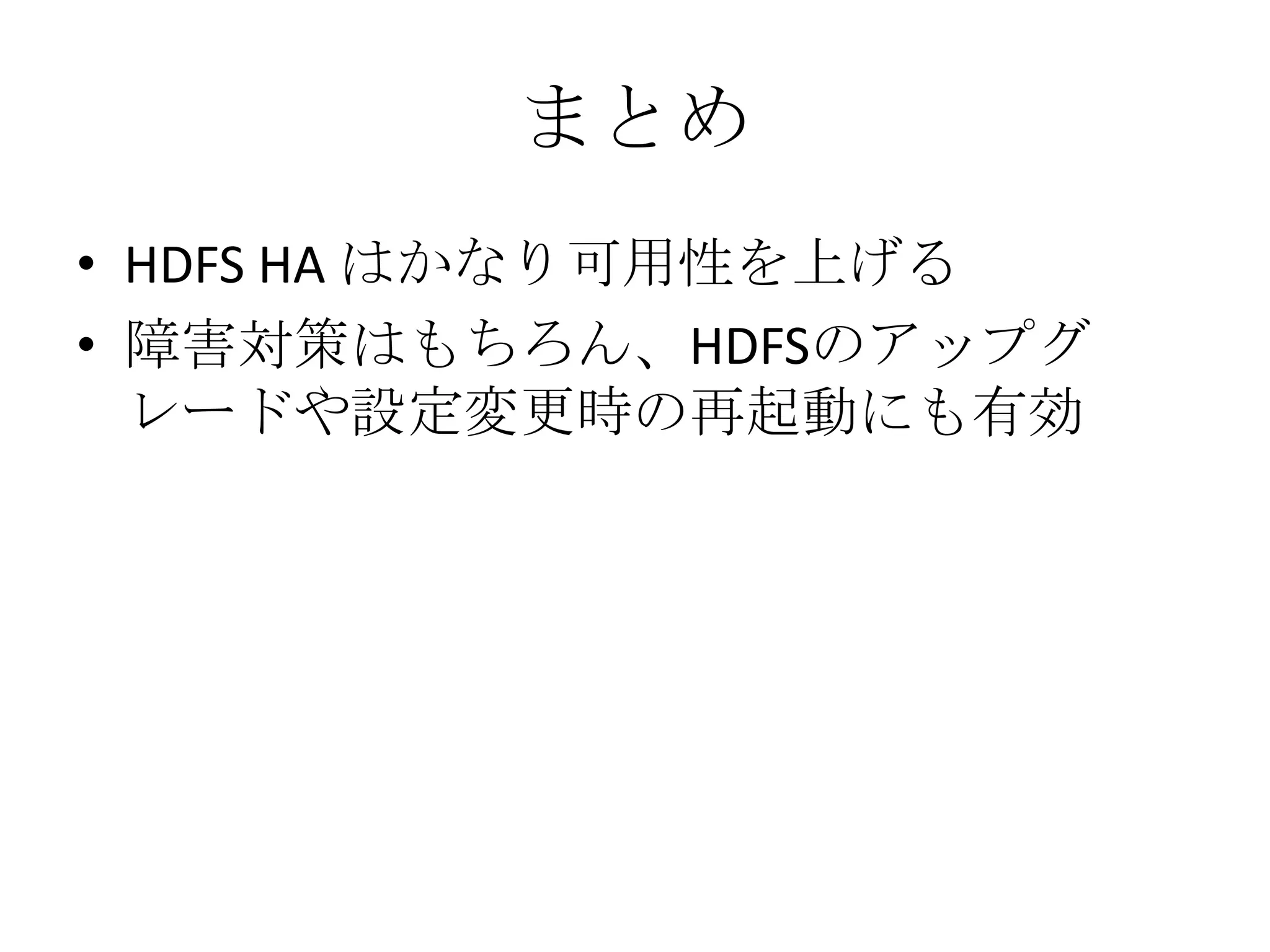 まとめ
• HDFS HA はかなり可用性を上げる
• 障害対策はもちろん、HDFSのアップグ
  レードや設定変更時の再起動にも有効
 