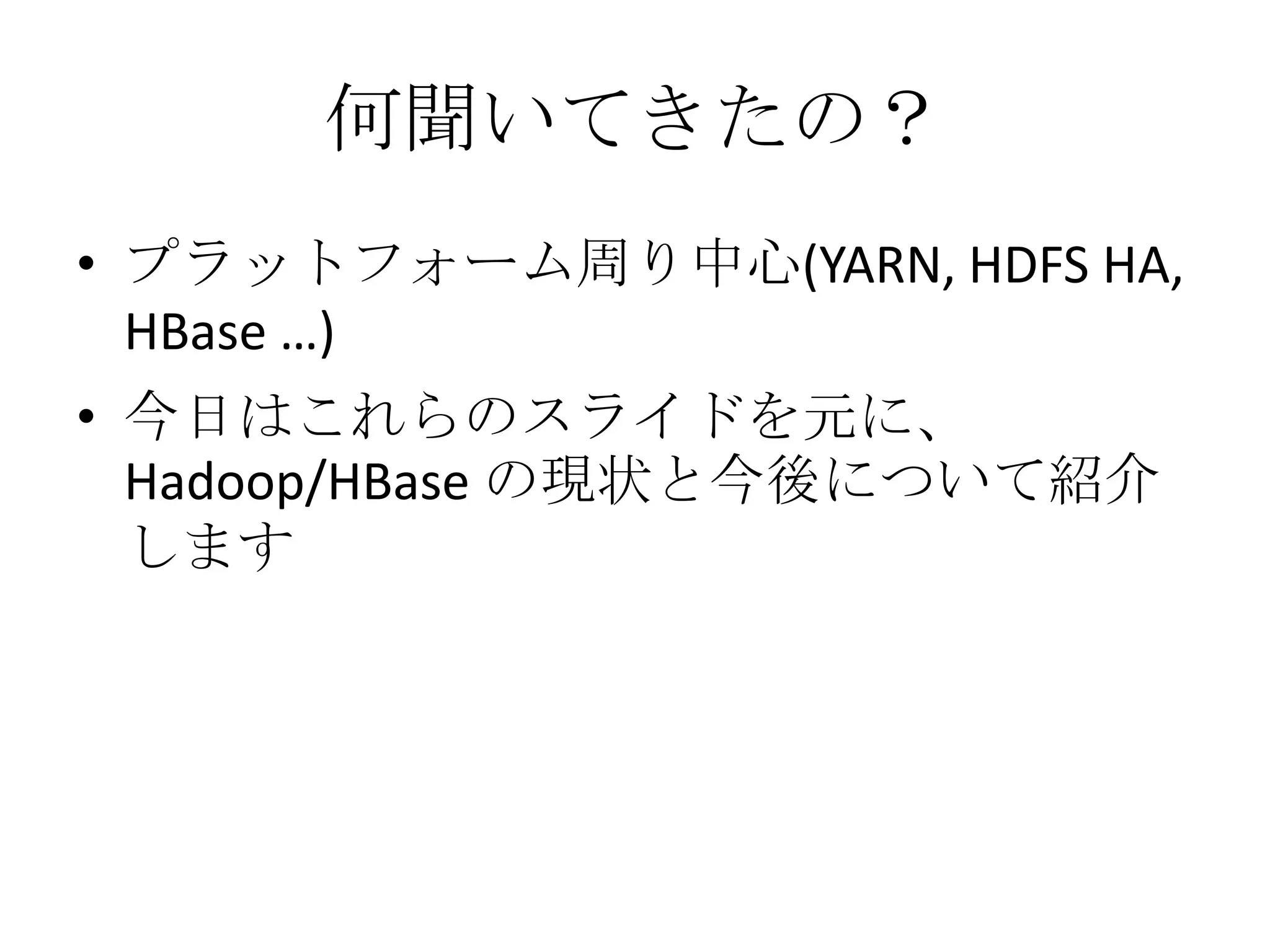 何聞いてきたの？
• プラットフォーム周り中心(YARN, HDFS HA,
  HBase …)
• 今日はこれらのスライドを元に、
  Hadoop/HBase の現状と今後について紹介
  します
 