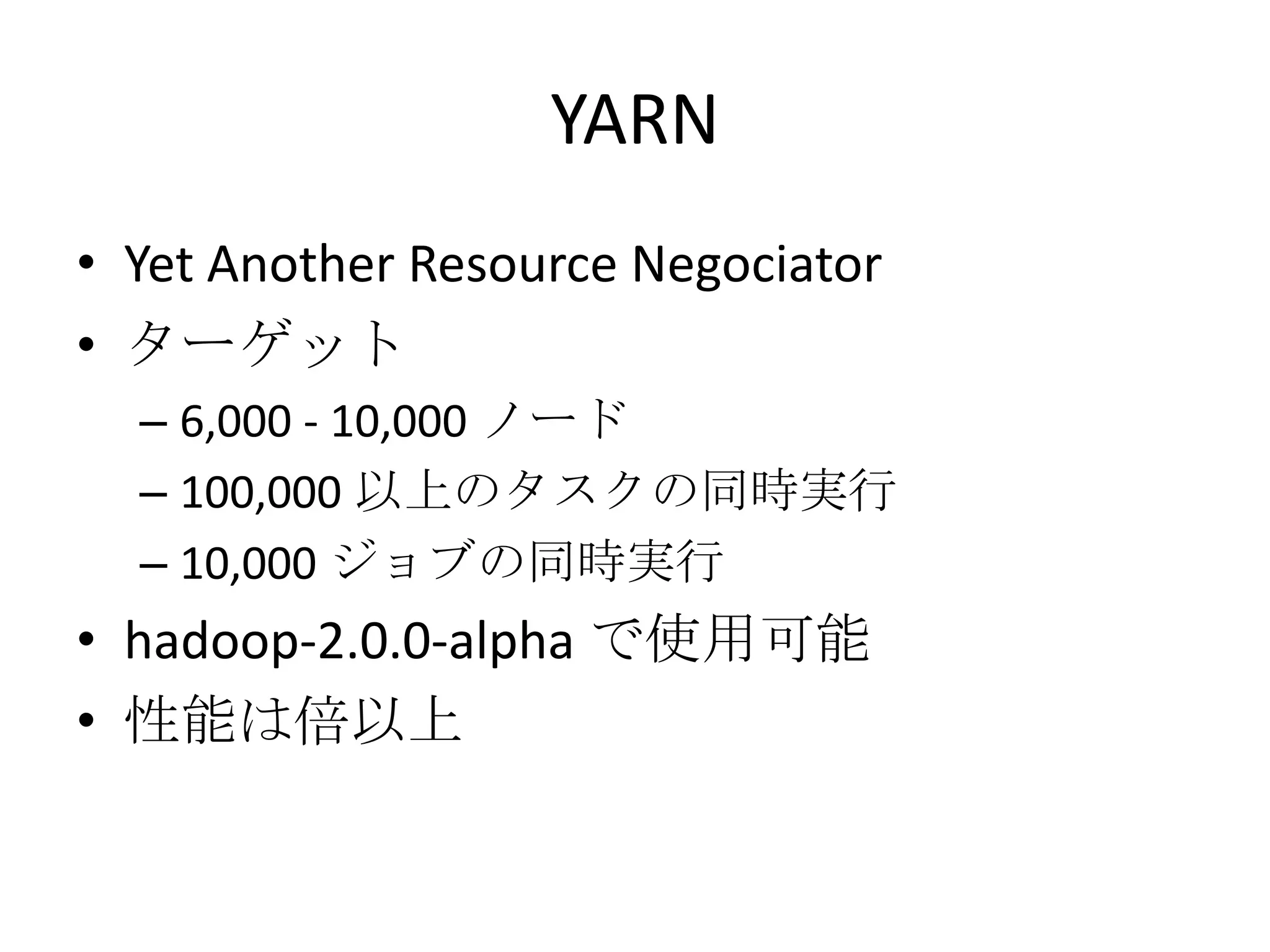 YARN
• Yet Another Resource Negociator
• ターゲット
  – 6,000 - 10,000 ノード
  – 100,000 以上のタスクの同時実行
  – 10,000 ジョブの同時実行
• hadoop-2.0.0-alpha で使用可能
• 性能は倍以上
 