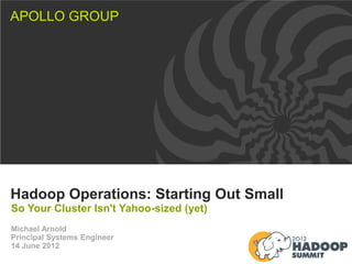 APOLLO GROUP




Hadoop Operations: Starting Out Small
So Your Cluster Isn't Yahoo-sized (yet)
Michael Arnold
Principal Systems Engineer
14 June 2012
 