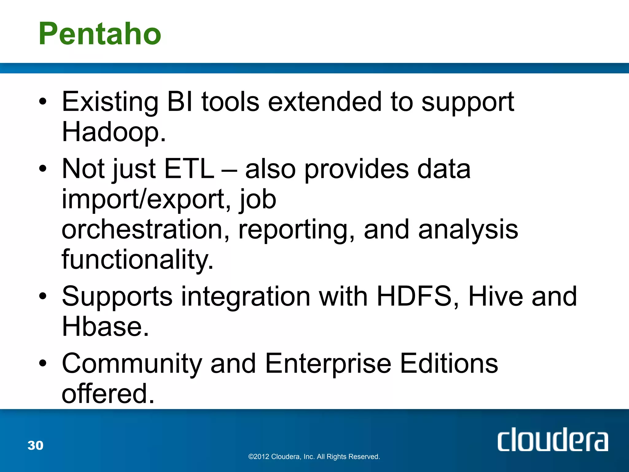 Pentaho

 • Existing BI tools extended to support
   Hadoop.
 • Not just ETL – also provides data
   import/export, job
   orchestration, reporting, and analysis
   functionality.
 • Supports integration with HDFS, Hive and
   Hbase.
 • Community and Enterprise Editions
   offered.
30
                 ©2012 Cloudera, Inc. All Rights Reserved.
 
