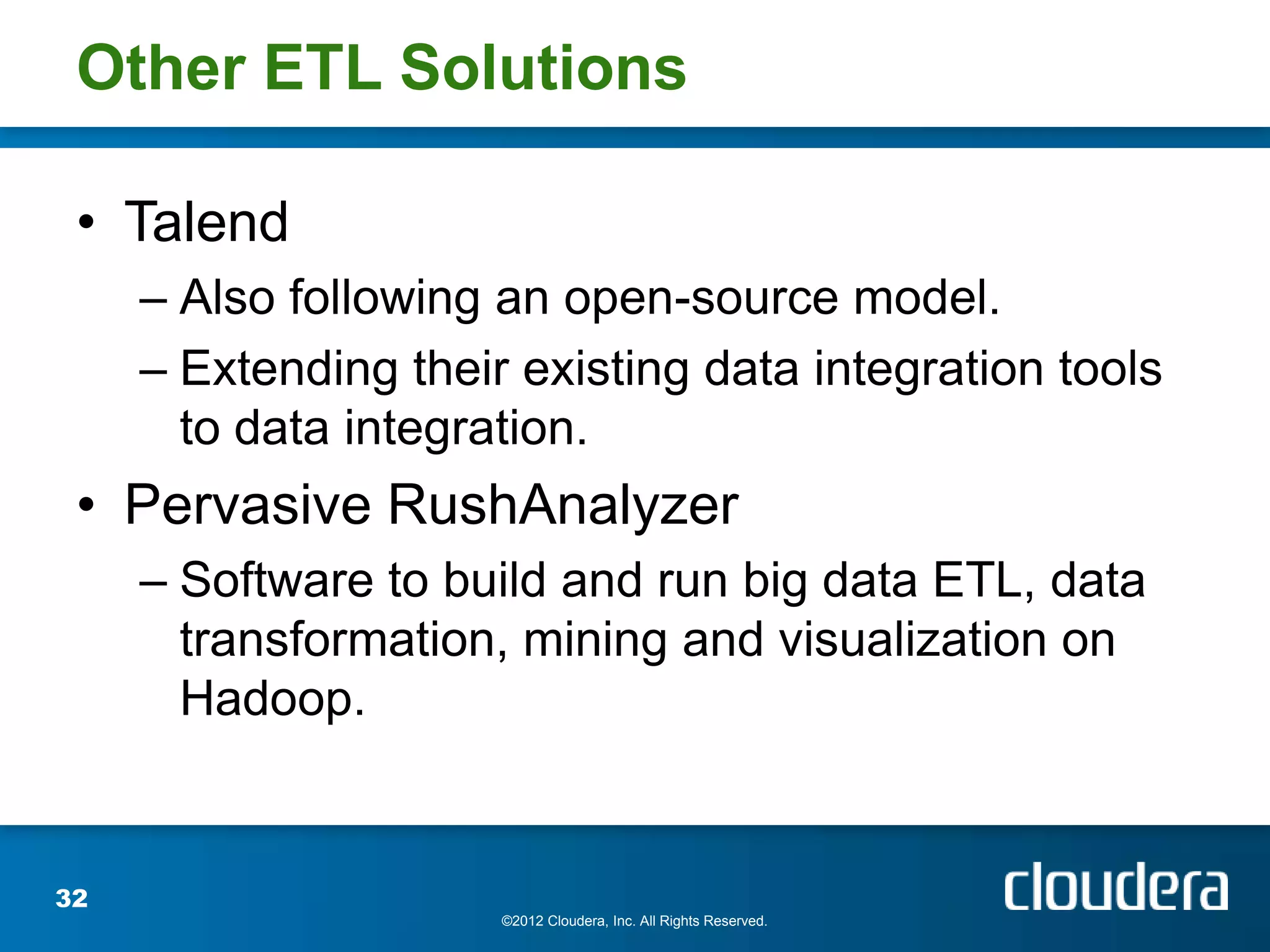 Other ETL Solutions

 • Talend
     – Also following an open-source model.
     – Extending their existing data integration tools
       to data integration.
 • Pervasive RushAnalyzer
     – Software to build and run big data ETL, data
       transformation, mining and visualization on
       Hadoop.


32
                      ©2012 Cloudera, Inc. All Rights Reserved.
 