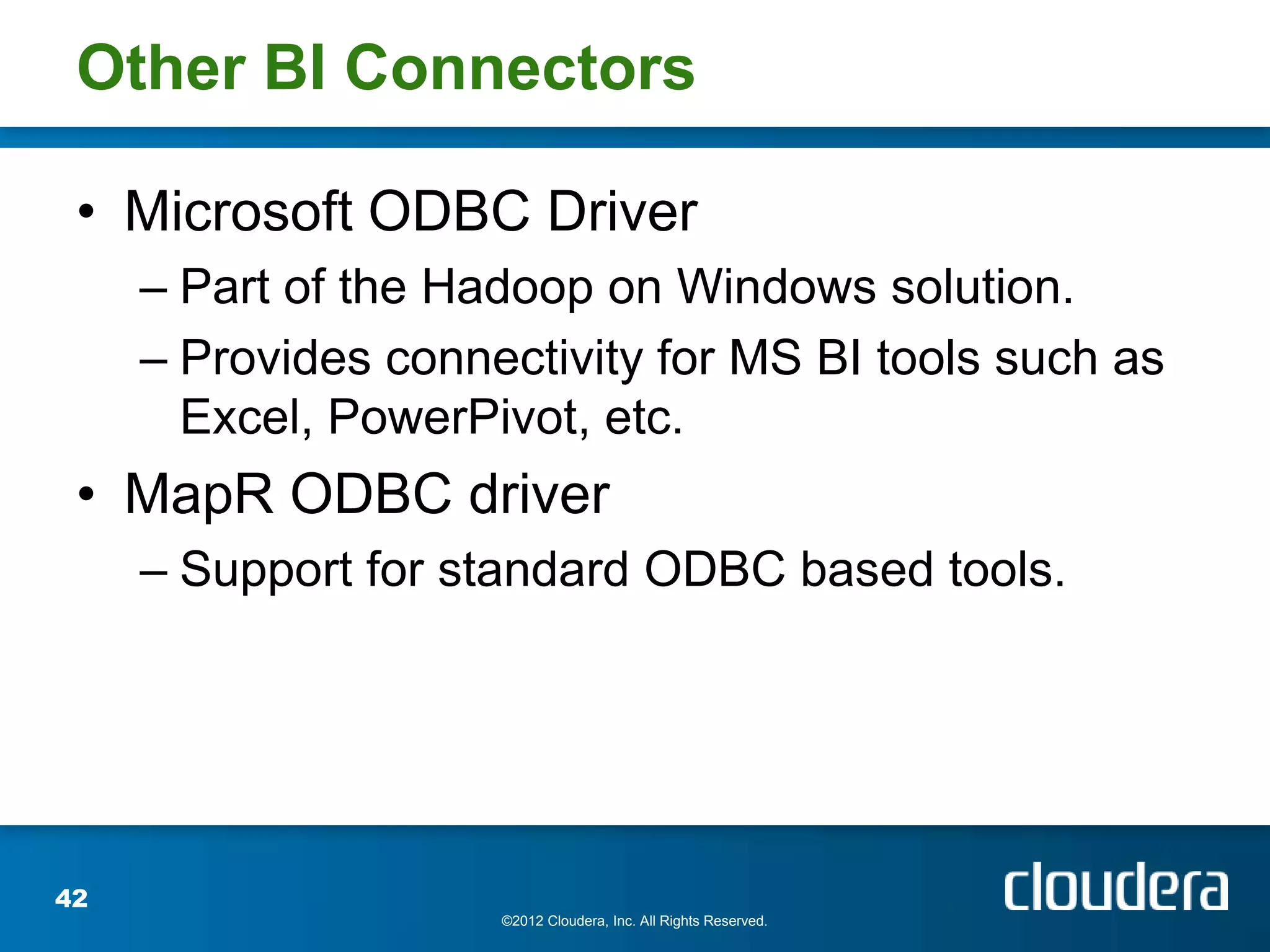 Other BI Connectors

 • Microsoft ODBC Driver
     – Part of the Hadoop on Windows solution.
     – Provides connectivity for MS BI tools such as
       Excel, PowerPivot, etc.
 • MapR ODBC driver
     – Support for standard ODBC based tools.




42
                     ©2012 Cloudera, Inc. All Rights Reserved.
 