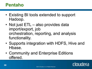 Pentaho

 • Existing BI tools extended to support
   Hadoop.
 • Not just ETL – also provides data
   import/export, job
   orchestration, reporting, and analysis
   functionality.
 • Supports integration with HDFS, Hive and
   Hbase.
 • Community and Enterprise Editions
   offered.
30
                 ©2012 Cloudera, Inc. All Rights Reserved.
 