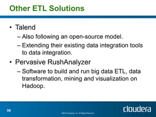 Other ETL Solutions

 • Talend
     – Also following an open-source model.
     – Extending their existing data integration tools
       to data integration.
 • Pervasive RushAnalyzer
     – Software to build and run big data ETL, data
       transformation, mining and visualization on
       Hadoop.


32
                      ©2012 Cloudera, Inc. All Rights Reserved.
 