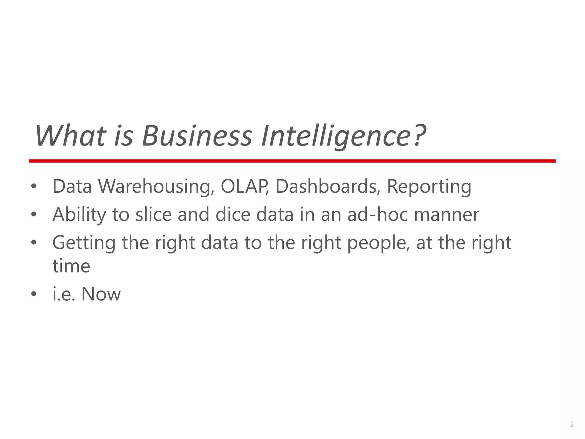 What is Business Intelligence?
• Data Warehousing, OLAP, Dashboards, Reporting
• Ability to slice and dice data in an ad-hoc manner
• Getting the right data to the right people, at the right
  time
• i.e. Now




                                                             5
 