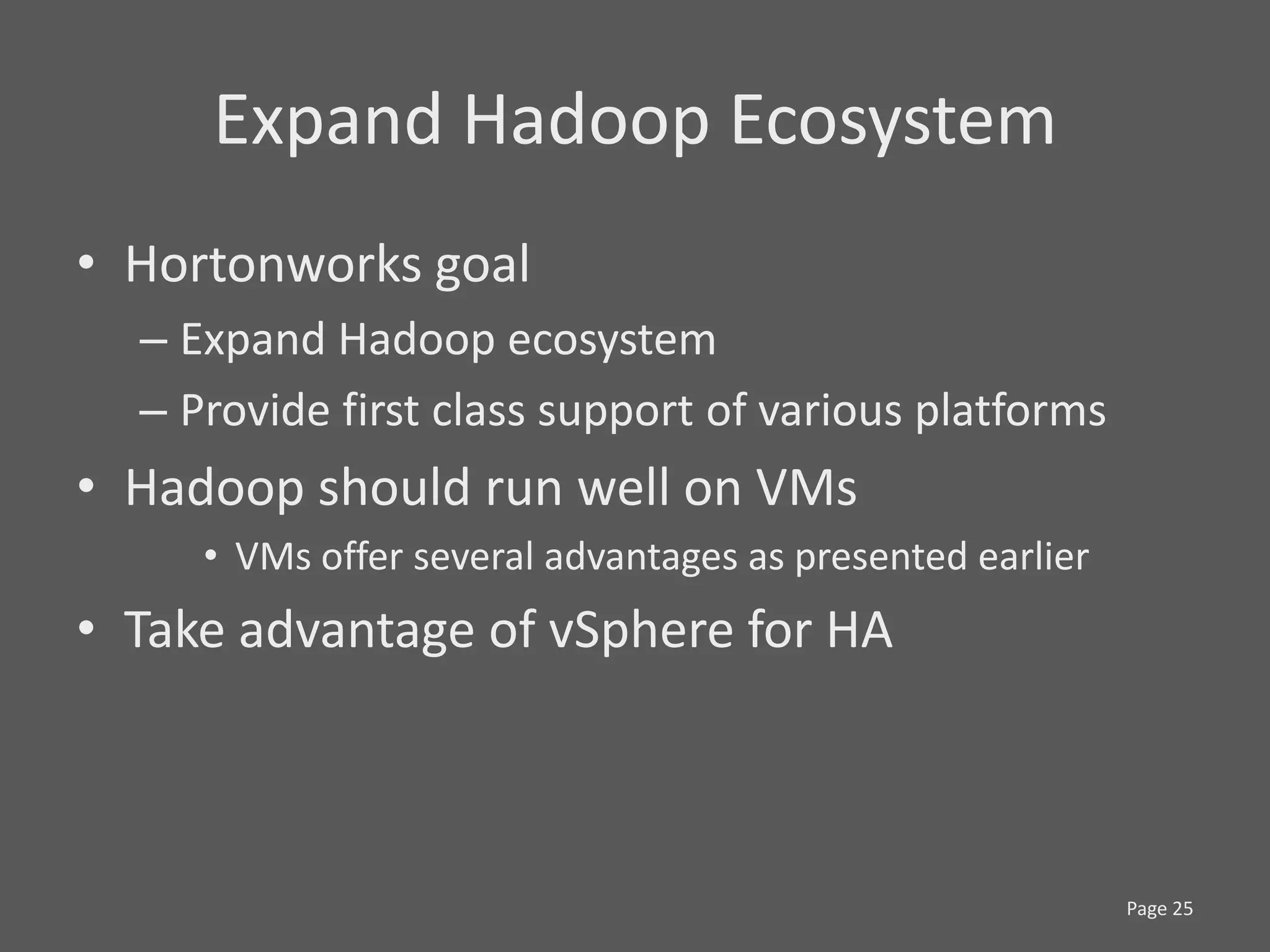 Expand Hadoop Ecosystem
• Hortonworks goal
  – Expand Hadoop ecosystem
  – Provide first class support of various platforms
• Hadoop should run well on VMs
     • VMs offer several advantages as presented earlier
• Take advantage of vSphere for HA



                                                           Page 25
 