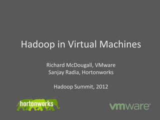 Hadoop in Virtual Machines
     Richard McDougall, VMware
      Sanjay Radia, Hortonworks

       Hadoop Summit, 2012
 