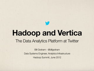 Hadoop and Vertica
The Data Analytics Platform at Twitter
               Bill Graham - @billgraham
     Data Systems Engineer, Analytics Infrastructure
              Hadoop Summit, June 2012
 