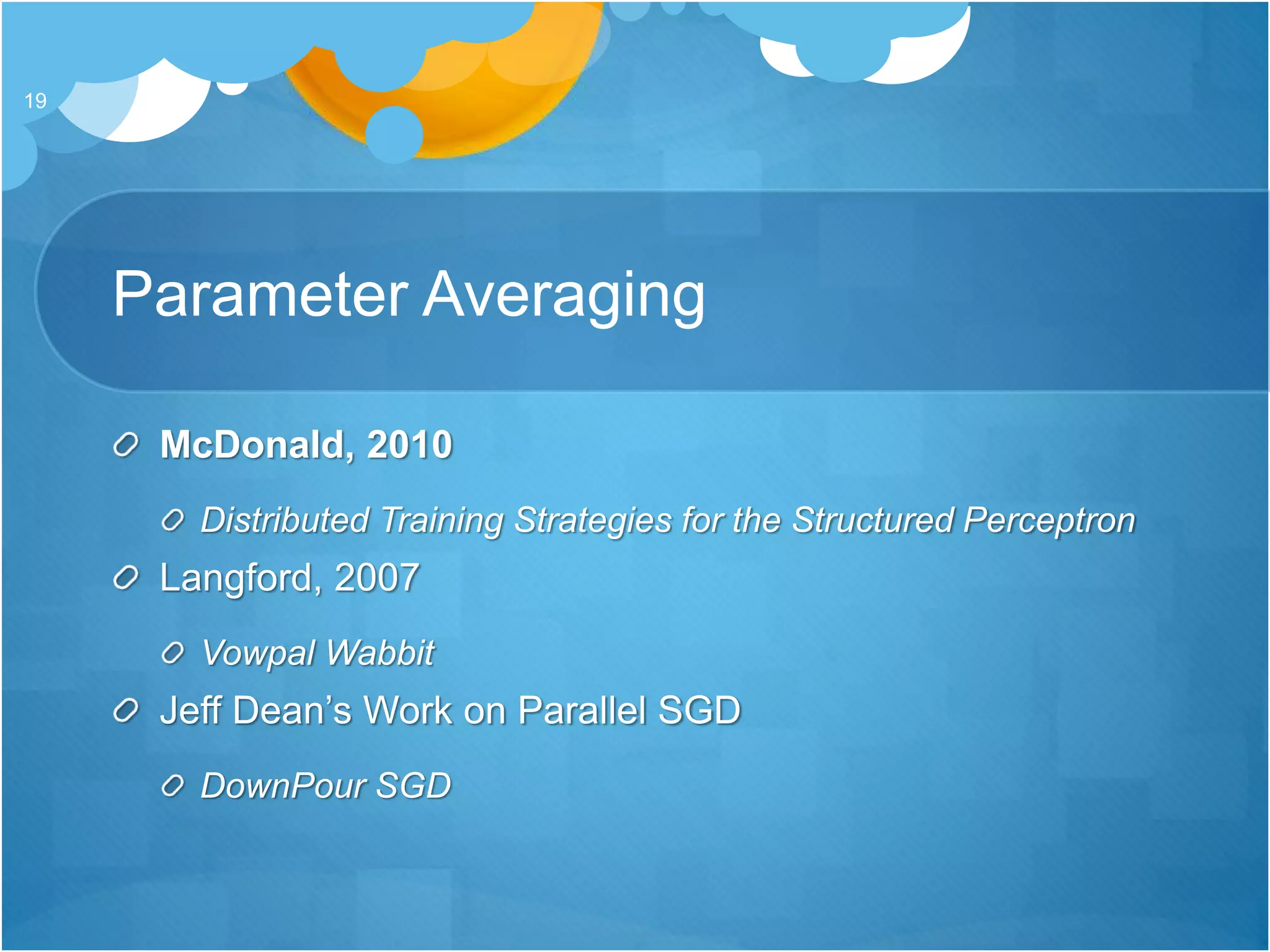 Parameter Averaging
McDonald, 2010
Distributed Training Strategies for the Structured Perceptron
Langford, 2007
Vowpal Wabbit
Jeff Dean’s Work on Parallel SGD
DownPour SGD
19
 
