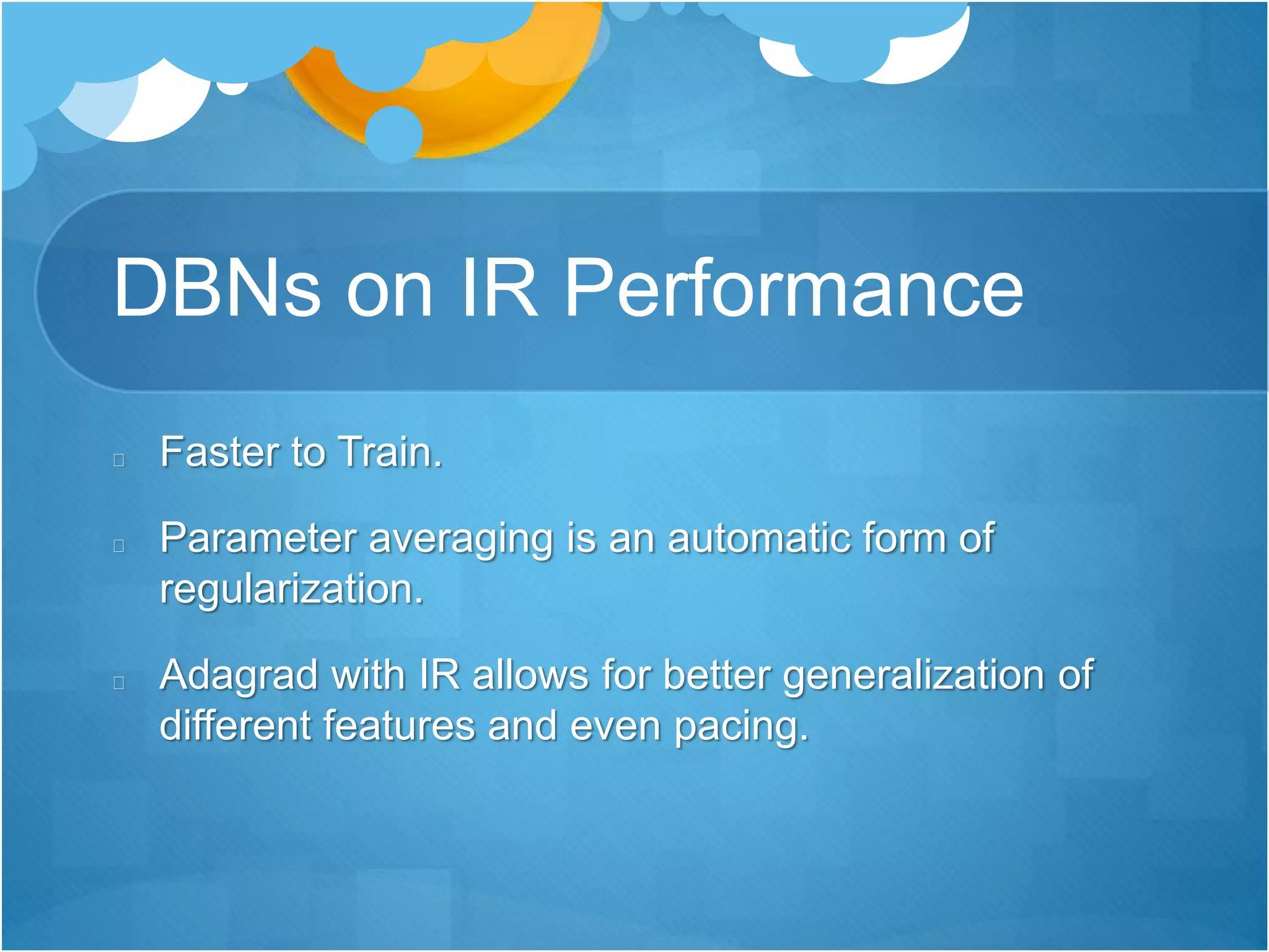 DBNs on IR Performance
Faster to Train.
Parameter averaging is an automatic form of
regularization.
Adagrad with IR allows for better generalization of
different features and even pacing.
 