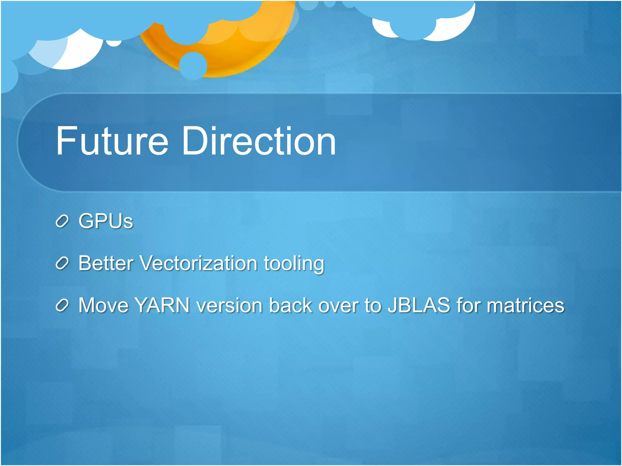 Future Direction
GPUs
Better Vectorization tooling
Move YARN version back over to JBLAS for matrices
 