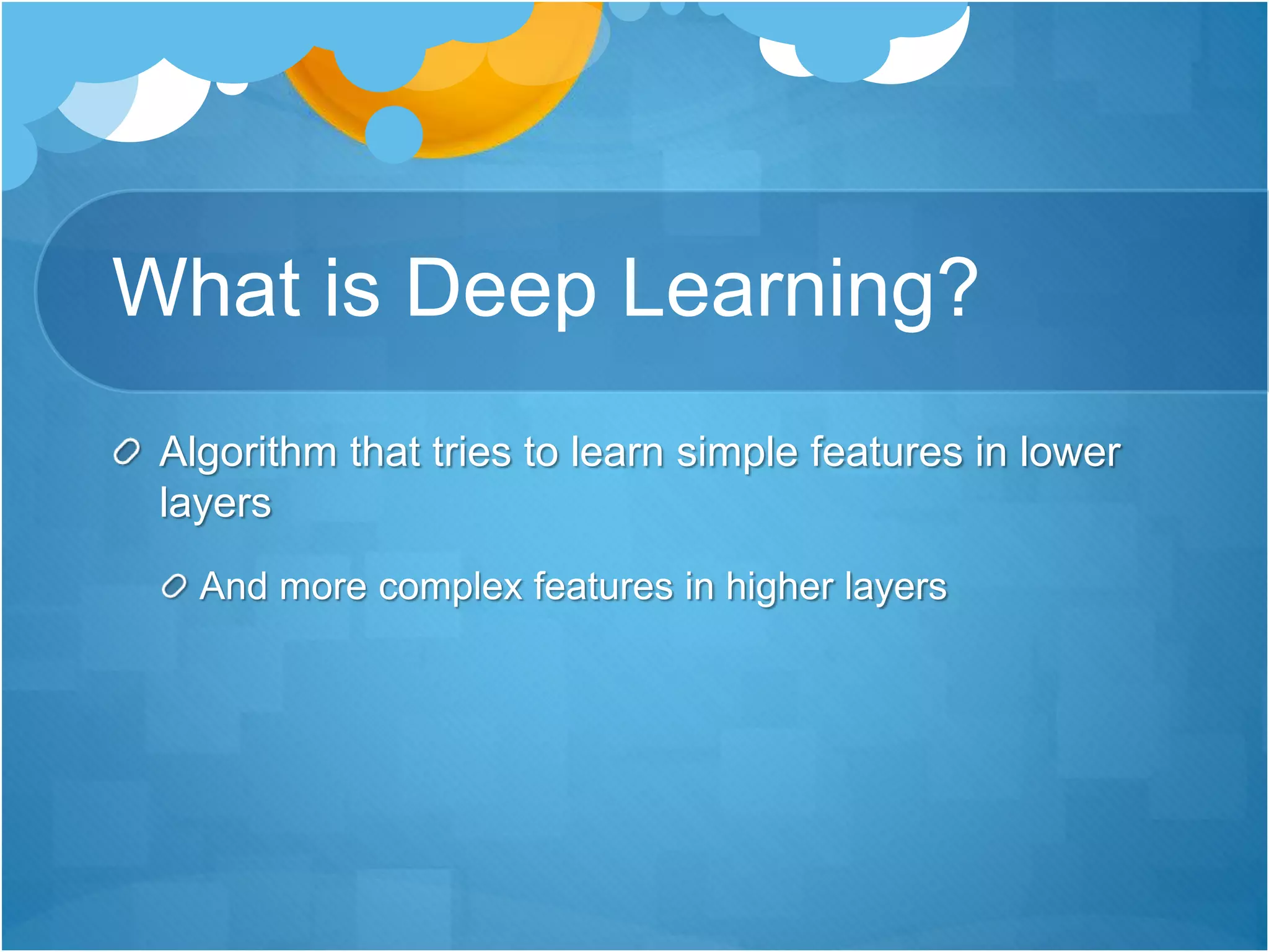 What is Deep Learning?
Algorithm that tries to learn simple features in lower
layers
And more complex features in higher layers
 