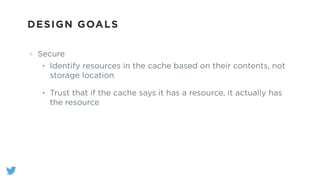 DESIGN GOALS
Secure
• Identify resources in the cache based on their contents, not
storage location
• Trust that if the cache says it has a resource, it actually has
the resource
 