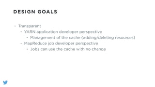 DESIGN GOALS
Transparent
• YARN application developer perspective
• Management of the cache (adding/deleting resources)
• MapReduce job developer perspective
• Jobs can use the cache with no change
 