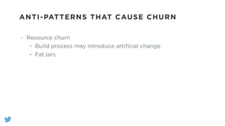 ANTI-PATTERNS THAT CAUSE CHURN
Resource churn
• Build process may introduce artiﬁcial change
• Fat jars
 