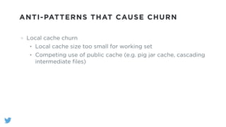ANTI-PATTERNS THAT CAUSE CHURN
Local cache churn
• Local cache size too small for working set
• Competing use of public cache (e.g. pig jar cache, cascading
intermediate ﬁles)
 