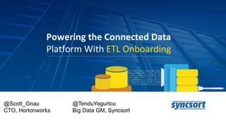Powering the Connected Data
Platform With ETL Onboarding
@Scott_Gnau
CTO, Hortonworks
@TenduYogurtcu
Big Data GM, Syncsort
 