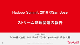 2016年7月22日
1
ヤフー株式会社 D&S データプラットフォーム本部 森谷 大輔
Hadoop Summit 2016 @San Jose
ストリーム処理関連の報告
 