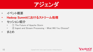 アジェンダ
• イベント概要
• Hadoop Summitにおけるストリーム処理
• セッション紹介
• ① The Future of Apache Storm
• ② Ingest and Stream Processing - What Will You Choose?
• まとめ
10
 