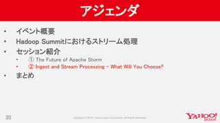 アジェンダ
• イベント概要
• Hadoop Summitにおけるストリーム処理
• セッション紹介
• ① The Future of Apache Storm
• ② Ingest and Stream Processing - What Will You Choose?
• まとめ
20
 