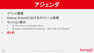 アジェンダ
• イベント概要
• Hadoop Summitにおけるストリーム処理
• セッション紹介
• ① The Future of Apache Storm
• ② Ingest and Stream Processing - What Will You Choose?
• まとめ
25
 