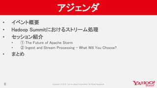 アジェンダ
• イベント概要
• Hadoop Summitにおけるストリーム処理
• セッション紹介
• ① The Future of Apache Storm
• ② Ingest and Stream Processing - What Will You Choose?
• まとめ
6
 