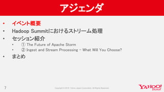 アジェンダ
• イベント概要
• Hadoop Summitにおけるストリーム処理
• セッション紹介
• ① The Future of Apache Storm
• ② Ingest and Stream Processing - What Will You Choose?
• まとめ
7
 