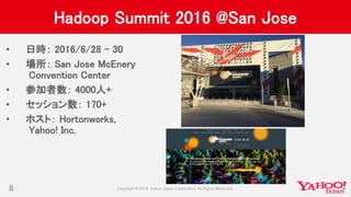 Hadoop Summit 2016 @San Jose
• 日時： 2016/6/28 – 30
• 場所： San Jose McEnery
Convention Center
• 参加者数： 4000人+
• セッション数： 170+
• ホスト： Hortonworks,
Yahoo! Inc.
8
 