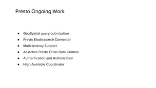 Presto Ongoing Work
● GeoSpatial query optimization
● Presto Elasticsearch Connector
● Multi-tenancy Support
● All Active Presto Cross Data Centers
● Authentication and Authorization
● High Available Coordinator
 