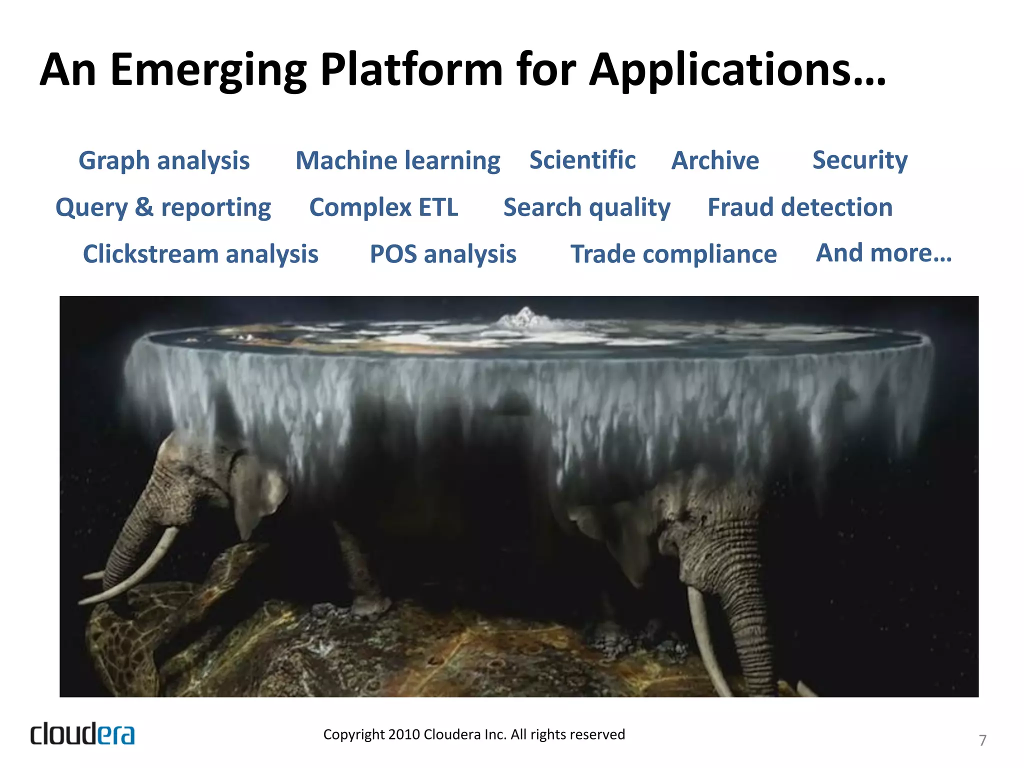 An Emerging Platform for Applications…
 Graph analysis     Machine learning                     Scientific         Archive   Security
Query & reporting    Complex ETL                     Search quality           Fraud detection
  Clickstream analysis          POS analysis                    Trade compliance      And more…




                         Copyright 2010 Cloudera Inc. All rights reserved                         7
 