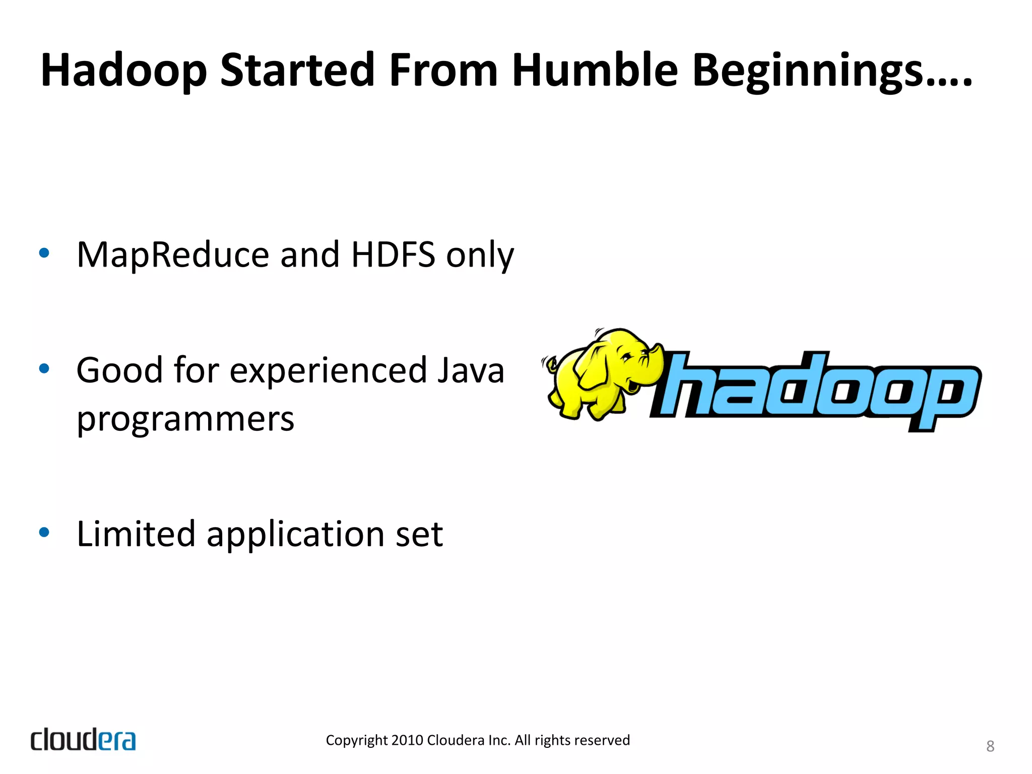 Hadoop Started From Humble Beginnings….


• MapReduce and HDFS only

• Good for experienced Java
  programmers

• Limited application set



                 Copyright 2010 Cloudera Inc. All rights reserved   8
 