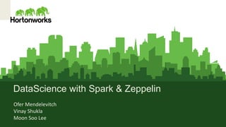 DataScience with Spark & Zeppelin
Ofer Mendelevitch
Vinay Shukla
Moon Soo Lee
 