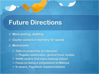 Future Directions
 More testing, stability
 Cache vectors in memory for speed
 Metronome
   Take on properties of LibLinear
     Plugable optimization, general linear models
   YARN-centric first class Hadoop citizen
   Focus on being a complement to Mahout
   K-means, PageRank implementations
 