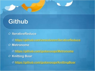 Github
 IterativeReduce
  https://github.com/emsixteeen/IterativeReduce
 Metronome
  https://github.com/jpatanooga/Metronome
 Knitting Boar
  https://github.com/jpatanooga/KnittingBoar
 