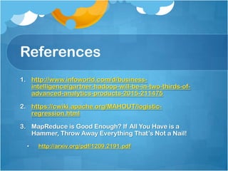 References
1. http://www.infoworld.com/d/business-
   intelligence/gartner-hadoop-will-be-in-two-thirds-of-
   advanced-analytics-products-2015-211475

2. https://cwiki.apache.org/MAHOUT/logistic-
   regression.html

3. MapReduce is Good Enough? If All You Have is a
   Hammer, Throw Away Everything That’s Not a Nail!
  •   http://arxiv.org/pdf/1209.2191.pdf
 