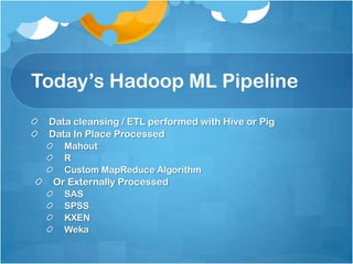 Today’s Hadoop ML Pipeline
 Data cleansing / ETL performed with Hive or Pig
 Data In Place Processed
    Mahout
    R
    Custom MapReduce Algorithm
  Or Externally Processed
    SAS
    SPSS
    KXEN
    Weka
 