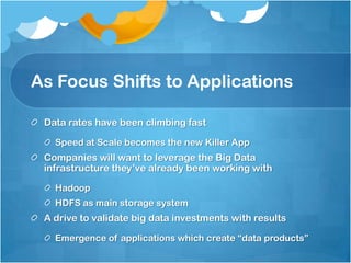As Focus Shifts to Applications

 Data rates have been climbing fast

   Speed at Scale becomes the new Killer App
 Companies will want to leverage the Big Data
 infrastructure they’ve already been working with

   Hadoop
   HDFS as main storage system
 A drive to validate big data investments with results

   Emergence of applications which create “data products”
 