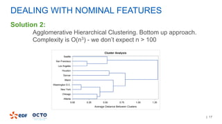 | 17
DEALING WITH NOMINAL FEATURES
Solution 2:
Agglomerative Hierarchical Clustering. Bottom up approach.
Complexity is O(n3) - we don’t expect n > 100
 