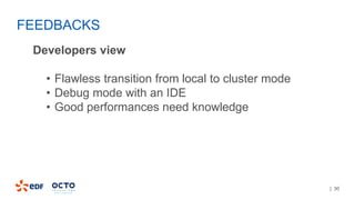 | 30
Developers view
• Flawless transition from local to cluster mode
• Debug mode with an IDE
• Good performances need knowledge
FEEDBACKS
 