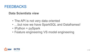 | 32
Data Scientists view
• The API is not very data oriented
• …but now we have SparkSQL and Dataframes!
• IPython + pySpark
• Feature engineering VS model engineering
FEEDBACKS
 