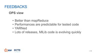 | 33
OPS view
• Better than mapReduce
• Performances are predictable for tested code
• YARNed
• Lots of releases, MlLib code is evolving quickly
FEEDBACKS
 