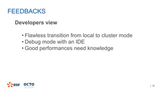 | 30
Developers view
• Flawless transition from local to cluster mode
• Debug mode with an IDE
• Good performances need knowledge
FEEDBACKS
 