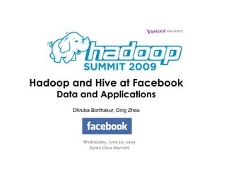 Hadoop and Hive at Facebook
    Data and Applications
       Dhruba Borthakur, Ding Zhou

             Your Company Logo Here




           Wednesday, June 10, 2009 
                                    
             Santa Clara Marriott
                                 
 