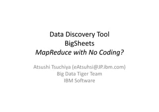 Data Discovery Tool
        BigSheets
MapReduce with No Coding?
  p                     g
Atsushi Tsuchiya (eAtsuhsi@JP.ibm.com)
Atsushi Tsuchiya (eAtsuhsi@JP.ibm.com)
          Big Data Tiger Team
             IBM Software
             IBM Software
 